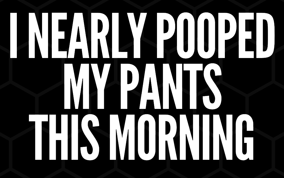 #179: I NEARLY POOPED MY PANTS THIS MORNING