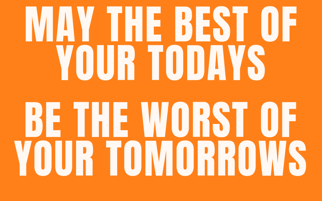 #193: MAY THE BEST OF YOUR TODAYS BE THE WORST OF YOUR TOMORROWS