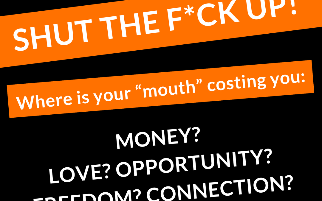 #5: SHUT THE FUCK UP (Where in your life is your “mouth” costing you: money, love, opportunity, freedom and connection?)