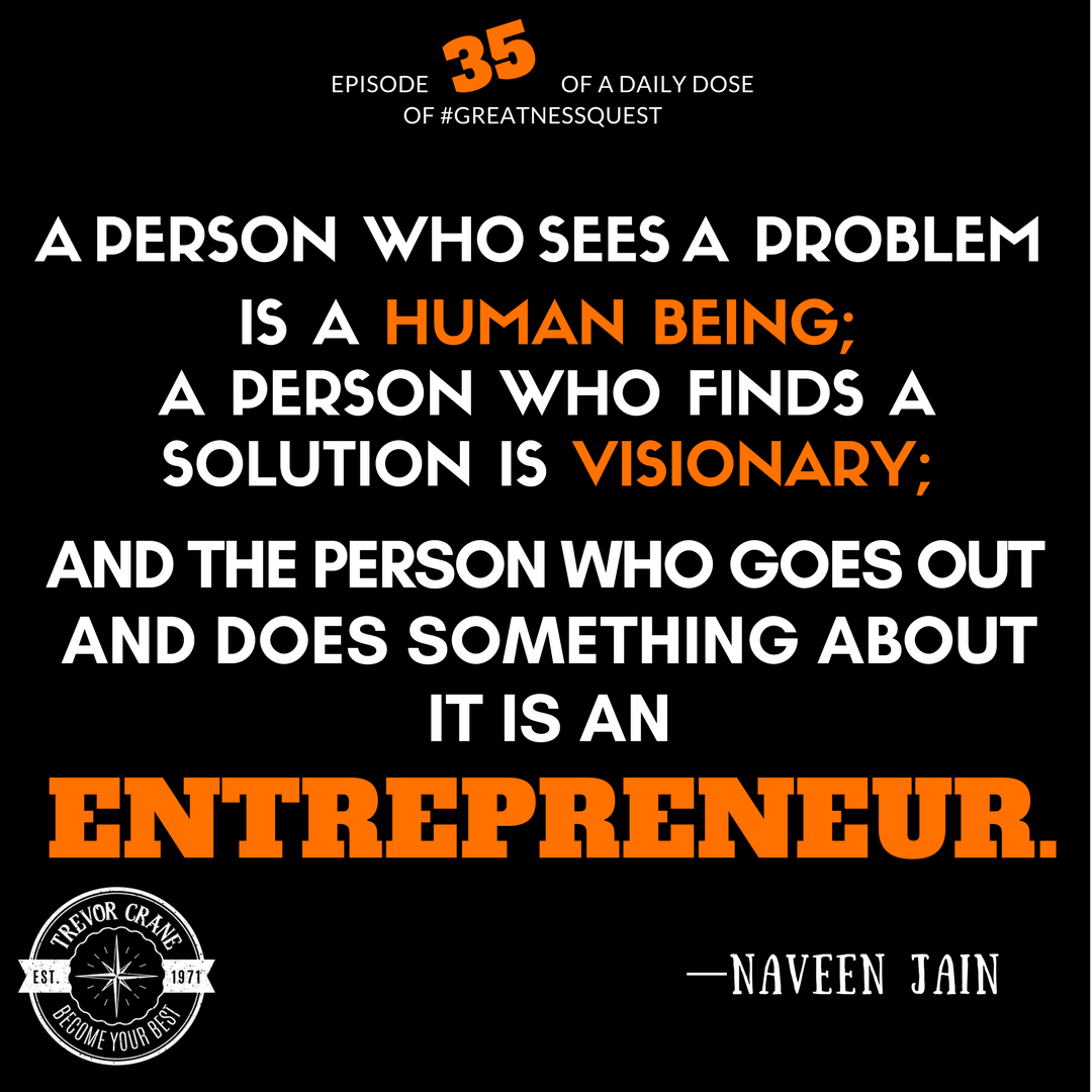 A person who sees a problem is a human being; a person who finds a solution is visionary; and the person who goes out and does something about it is an entrepreneur.