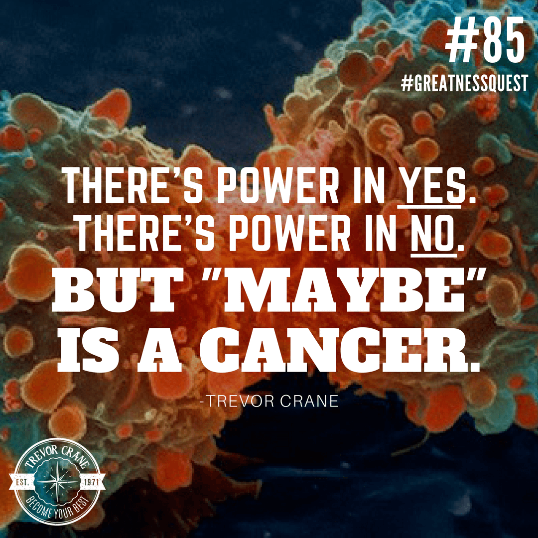 There's power in yes. There's power in no. But maybe is a cancer.