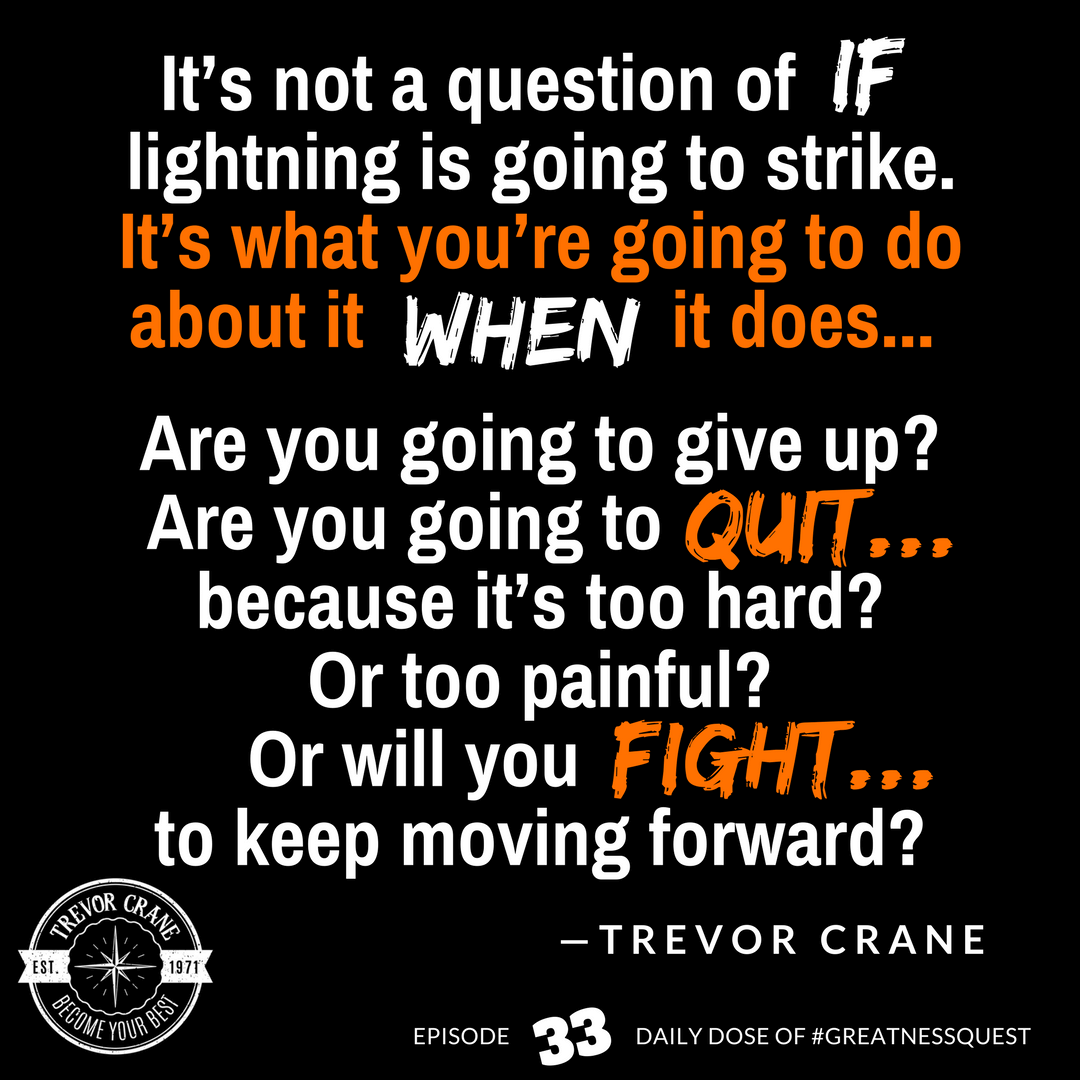 It’s not a question of “if” lightning is going to strike. It’s what you’re going to do about it when it does. Are you going to give up? Are you going to quit because it’s too hard? Or too painful? Or will you fight to keep moving forward?