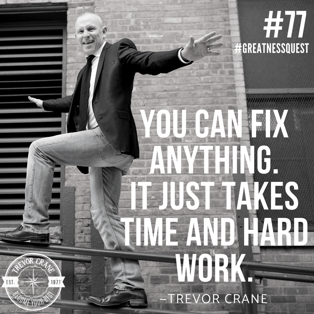 You can fix anything. It just takes time and hard work.