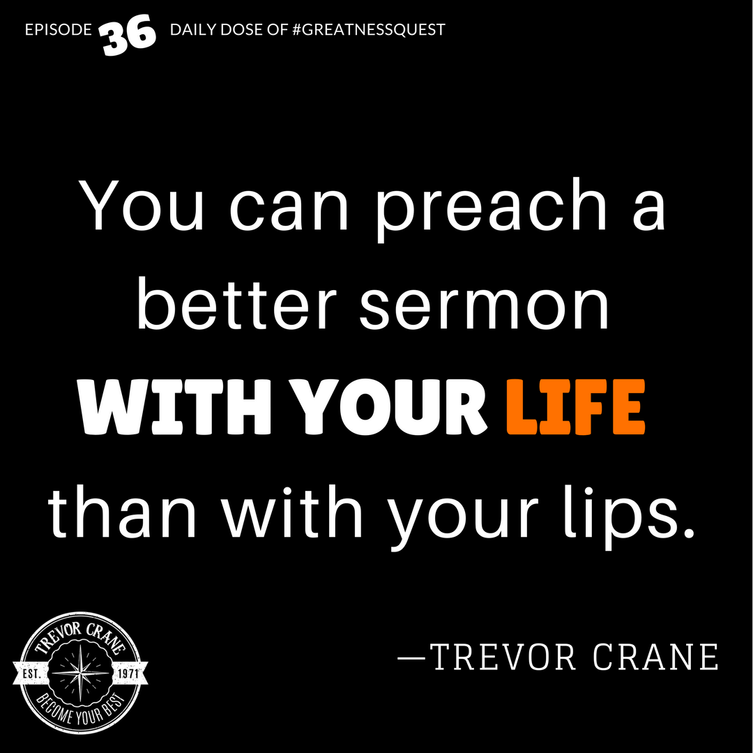 You can preach a better sermon with your life than with your lips.